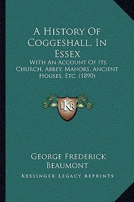 A History Of Coggeshall, In Essex: With An Account Of Its Church, Abbey, Manors, Ancient Houses, Etc. (1890)