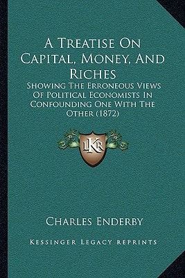 A Treatise On Capital, Money, And Riches: Showing The Erroneous Views Of Political Economists In Confounding One With The Other (1872)