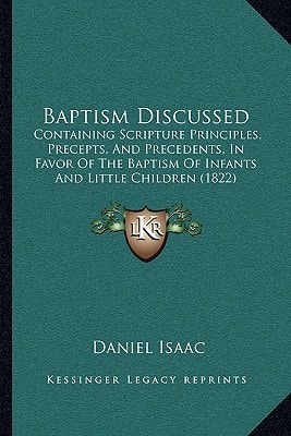 Baptism Discussed: Containing Scripture Principles, Precepts, And Precedents, In Favor Of The Baptism Of Infants And Little Children (1822)