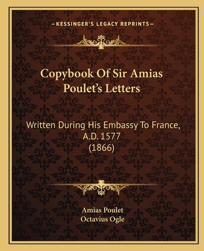 Copybook Of Sir Amias Poulet's Letters: Written During His Embassy To France, A.D. 1577 (1866)