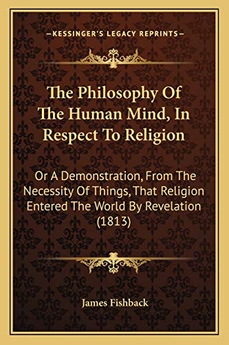 The Philosophy Of The Human Mind, In Respect To Religion: Or A Demonstration, From The Necessity Of Things, That Religion Entered The World By Revelation (1813)