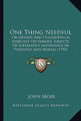 One Thing Needful: Or Devout And Philosophical Exercises On Various Subjects Of Superlative Importance In Theology And Morals (1795)
