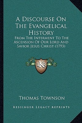 A Discourse On The Evangelical History: From The Interment To The Ascension Of Our Lord And Savior Jesus Christ (1793)