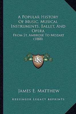 A Popular History Of Music, Musical Instruments, Ballet, And Opera: From St. Ambrose To Mozart (1888)