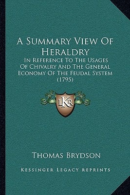 A Summary View Of Heraldry: In Reference To The Usages Of Chivalry And The General Economy Of The Feudal System (1795)