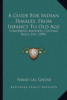A Guide For Indian Females, From Infancy To Old Age: Comprising Manners, Customs, Rules, Etc. (1896)