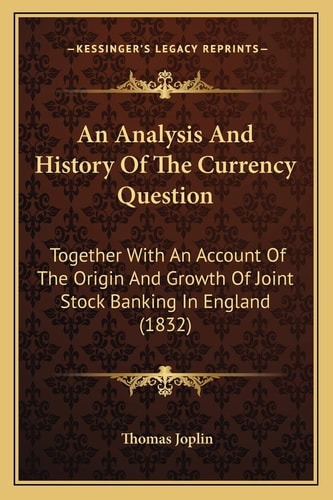 An Analysis And History Of The Currency Question: Together With An Account Of The Origin And Growth Of Joint Stock Banking In England (1832)