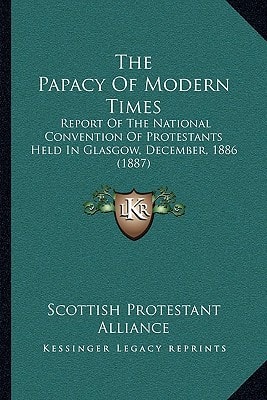 The Papacy Of Modern Times: Report Of The National Convention Of Protestants Held In Glasgow, December, 1886 (1887)