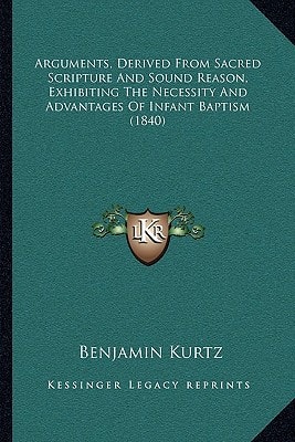 Arguments, Derived From Sacred Scripture And Sound Reason, Exhibiting The Necessity And Advantages Of Infant Baptism (1840)