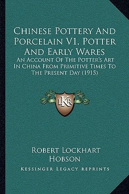 Chinese Pottery And Porcelain V1, Potter And Early Wares: An Account Of The Potter's Art In China From Primitive Times To The Present Day (1915)