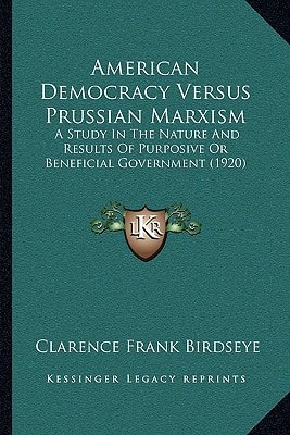 American Democracy Versus Prussian Marxism: A Study In The Nature And Results Of Purposive Or Beneficial Government (1920)