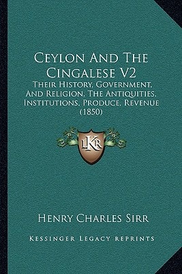 Ceylon And The Cingalese V2: Their History, Government, And Religion, The Antiquities, Institutions, Produce, Revenue (1850)