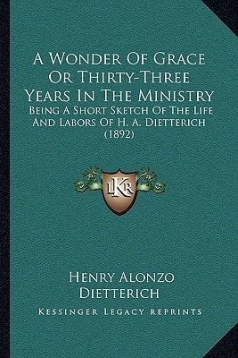 A Wonder Of Grace Or Thirty-Three Years In The Ministry: Being A Short Sketch Of The Life And Labors Of H. A. Dietterich (1892)