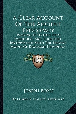 A Clear Account Of The Ancient Episcopacy: Proving It To Have Been Parochial, And Therefore Inconsistent With The Present Model Of Diocesan Episcopacy (1712)
