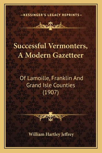 Successful Vermonters, A Modern Gazetteer: Of Lamoille, Franklin And Grand Isle Counties (1907)