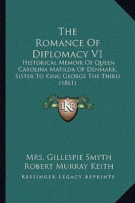 The Romance Of Diplomacy V1: Historical Memoir Of Queen Carolina Matilda Of Denmark, Sister To King George The Third (1861)