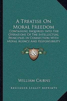 A Treatise On Moral Freedom: Containing Inquiries Into The Operations Of The Intellectual Principles In Connection With Moral Agency And Responsibility (1844)