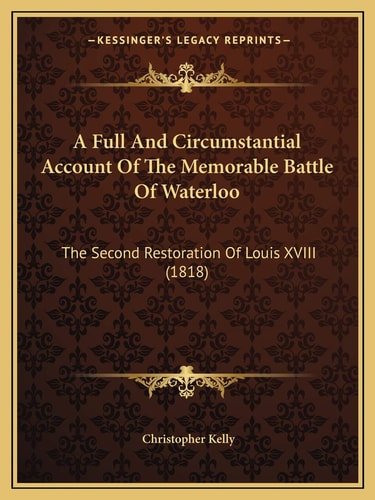 A Full And Circumstantial Account Of The Memorable Battle Of Waterloo: The Second Restoration Of Louis XVIII (1818)
