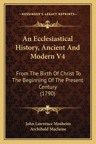 An Ecclesiastical History, Ancient And Modern V4: From The Birth Of Christ To The Beginning Of The Present Century (1790)
