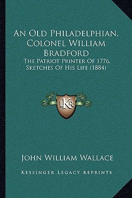An Old Philadelphian, Colonel William Bradford: The Patriot Printer Of 1776, Sketches Of His Life (1884)