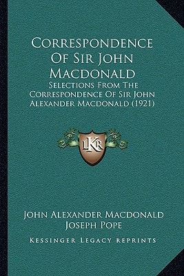 Correspondence Of Sir John Macdonald: Selections From The Correspondence Of Sir John Alexander Macdonald (1921)