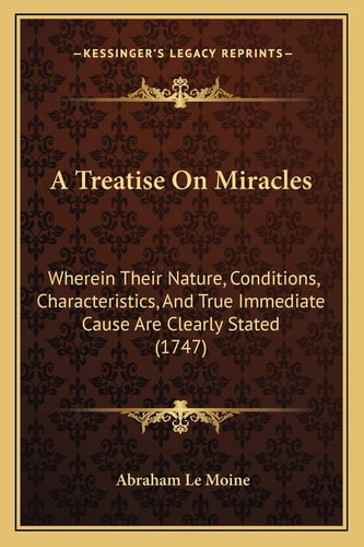 A Treatise On Miracles: Wherein Their Nature, Conditions, Characteristics, And True Immediate Cause Are Clearly Stated (1747)