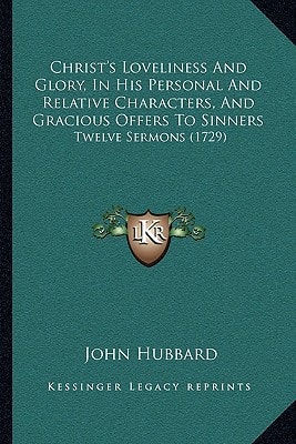 Christ's Loveliness And Glory, In His Personal And Relative Characters, And Gracious Offers To Sinners: Twelve Sermons (1729)