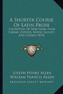 A Shorter Course Of Latin Prose: Consisting Of Selections From Caesar, Curtius, Nepos, Sallust, And Cicero (1873)