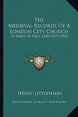 The Medieval Records Of A London City Church: St. Mary At Hill, 1420-1559 (1905)