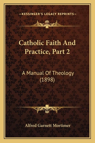 Catholic Faith And Practice, Part 2: A Manual Of Theology (1898)