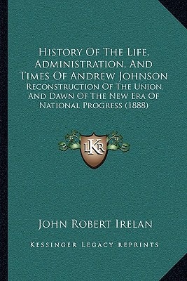 History Of The Life, Administration, And Times Of Andrew Johnson: Reconstruction Of The Union, And Dawn Of The New Era Of National Progress (1888)