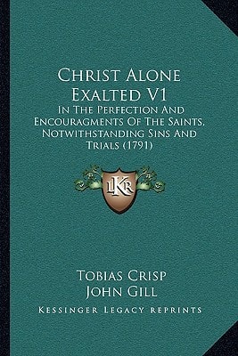 Christ Alone Exalted V1: In The Perfection And Encouragments Of The Saints, Notwithstanding Sins And Trials (1791)
