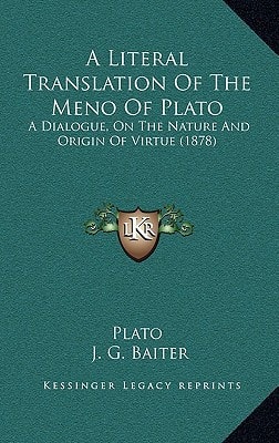A Literal Translation Of The Meno Of Plato: A Dialogue, On The Nature And Origin Of Virtue (1878)