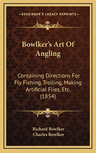 Bowlker's Art Of Angling: Containing Directions For Fly Fishing, Trolling, Making Artificial Flies, Etc. (1854)