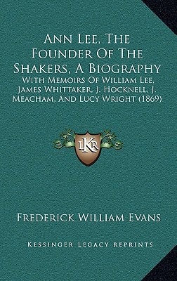 Ann Lee, The Founder Of The Shakers, A Biography: With Memoirs Of William Lee, James Whittaker, J. Hocknell, J. Meacham, And Lucy Wright (1869)