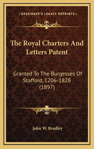 The Royal Charters And Letters Patent: Granted To The Burgesses Of Stafford, 1206-1828 (1897)
