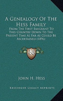 A Genealogy Of The Hess Family: From The First Emigrant To This Country Down To The Present Time As Far As Could Be Ascertained (1896)