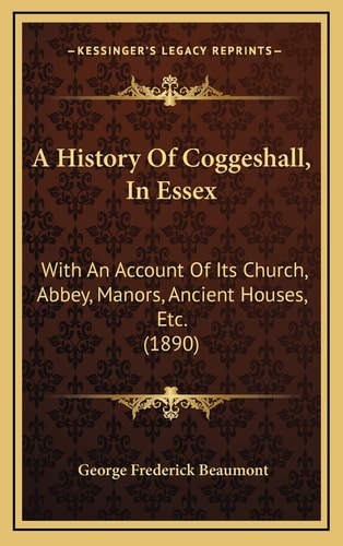 A History Of Coggeshall, In Essex: With An Account Of Its Church, Abbey, Manors, Ancient Houses, Etc. (1890)