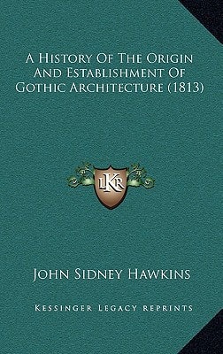 A History Of The Origin And Establishment Of Gothic Architecture (1813)