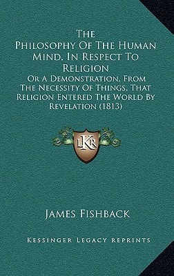 The Philosophy Of The Human Mind, In Respect To Religion: Or A Demonstration, From The Necessity Of Things, That Religion Entered The World By Revelation (1813)