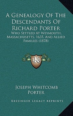 A Genealogy Of The Descendants Of Richard Porter: Who Settled At Weymouth, Massachusetts, 1635, And Allied Families (1878)