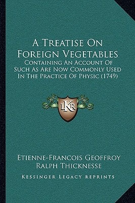 A Treatise On Foreign Vegetables: Containing An Account Of Such As Are Now Commonly Used In The Practice Of Physic (1749)
