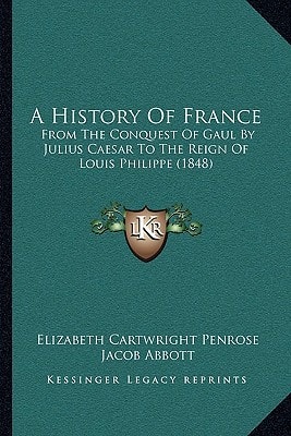 A History Of France: From The Conquest Of Gaul By Julius Caesar To The Reign Of Louis Philippe (1848)