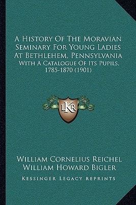 A History Of The Moravian Seminary For Young Ladies At Bethlehem, Pennsylvania: With A Catalogue Of Its Pupils, 1785-1870 (1901)