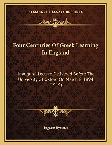 Four Centuries Of Greek Learning In England: Inaugural Lecture Delivered Before The University Of Oxford On March 8, 1894 (1919)