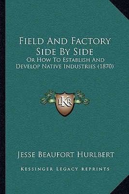 Field And Factory Side By Side: Or How To Establish And Develop Native Industries (1870)