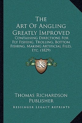 The Art Of Angling Greatly Improved: Containing Directions For Fly Fishing, Trolling, Bottom Fishing, Making Artificial Files, Etc. (1829)