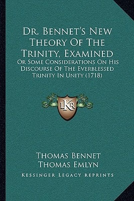 Dr. Bennet's New Theory Of The Trinity, Examined: Or Some Considerations On His Discourse Of The Everblessed Trinity In Unity (1718)