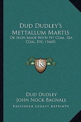 Dud Dudley's Mettallum Martis: Or Iron Made With Pit Coal, Sea Coal, Etc. (1665)
