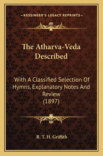 The Atharva-Veda Described: With A Classified Selection Of Hymns, Explanatory Notes And Review (1897)